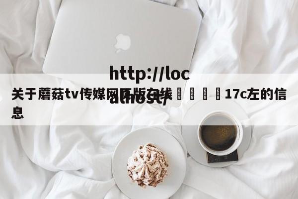 关于蘑菇tv传媒网页版在线🌈17c左的信息