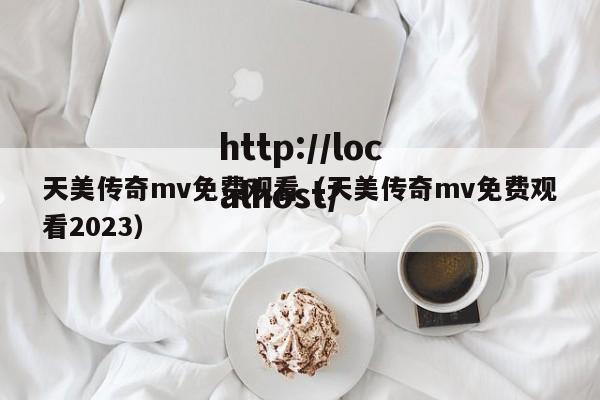 天美传奇mv免费观看（天美传奇mv免费观看2023）