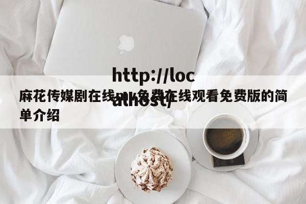 麻花传媒剧在线mv免费在线观看免费版的简单介绍