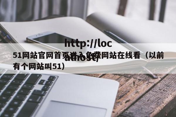 51网站官网首页进入免费网站在线看（以前有个网站叫51）