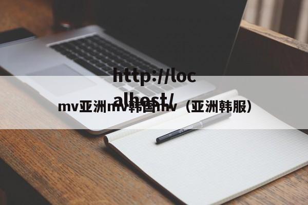mv亚洲mv韩国mv（亚洲韩服）