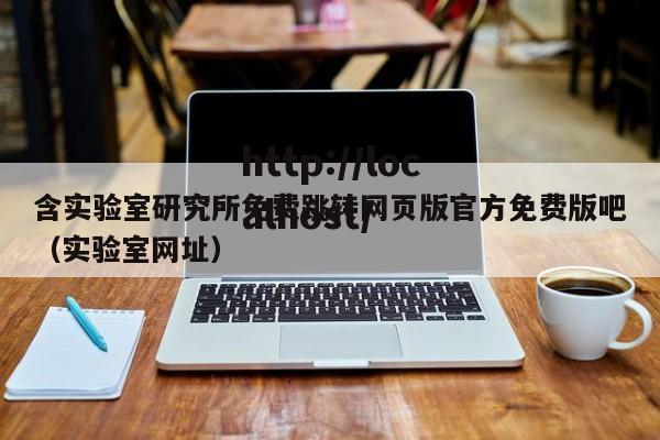 含实验室研究所免费跳转网页版官方免费版吧（实验室网址）
