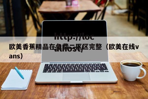 欧美香蕉精品在免费二区区完整（欧美在线vans）